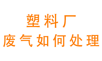 塑料廠產(chǎn)生的廢氣該怎么處理？